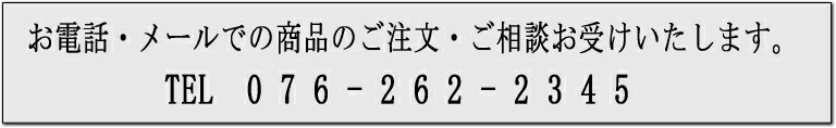 お電話・メールでの商品のご注文・ご相談お受けいたします。TEL 076-262-2345